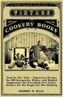 Food In War Time - Vegetarian Recipes For 100 Inexpensive Dishes: And Helpful Suggestions For Providing Two Course Dinners For Six People For One Shilling