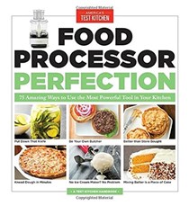 Food Processor Perfection (A Test Kitchen Handbook): 75 Amazing Ways to Use the Most Powerful Tool in Your Kitchen