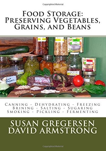 Food Storage: Preserving Vegetables, Grains, and Beans: Canning - Dehydrating - Freezing - Brining - Salting - Sugaring - Smoking - Pickling - Fermenting
