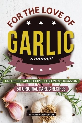 For the Love of Garlic: Unforgettable Recipes for Every Occasion - 50 Original Garlic Recipes