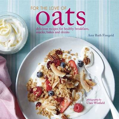 For the Love of Oats: Delicious Recipes for Healthy Breakfasts, Snacks, Bakes and Drinks Using Oatmeal