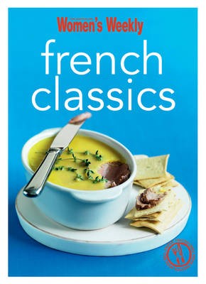 French Classics: Triple-tested Recipes from France for the Best of French Cuisine, from Quiche to Coq Au Vin and Much More