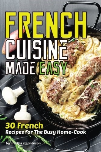 French Cuisine Made Easy: 30 French Recipes for The Busy Home-Cook