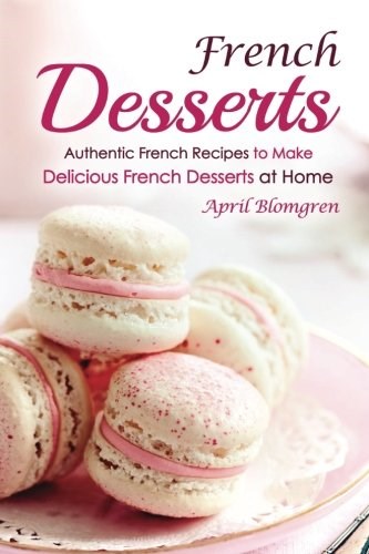 French Desserts: Authentic French Recipes to Make Delicious French Desserts at Home
