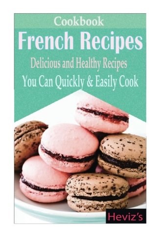 French Recipes: Delicious and Healthy Recipes You Can Quickly & Easily Cook