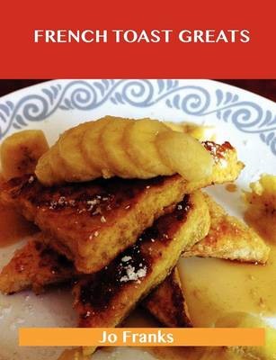 French Toast Greats: Delicious French Toast Recipes, The Top 62 French Toast Recipes