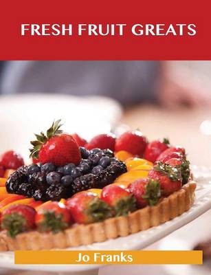 Fresh Fruit Greats: Delicious Fresh Fruit Recipes, The Top 86 Fresh Fruit Recipes