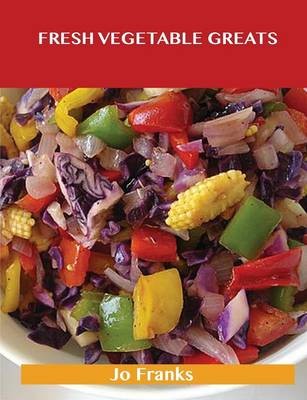 Fresh Vegetable Greats: Delicious Fresh Vegetable Recipes, The Top 67 Fresh Vegetable Recipes