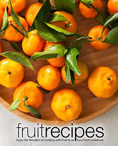 Fruit Recipes: Enjoy the Wonders of Cooking with Fruit in an Easy Fruit Cookbook (2nd Edition)