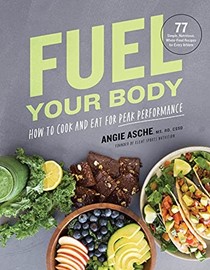  Fuel Your Body: How to Cook and Eat for Peak Performance: 77 Simple, Nutritious, Whole-Food Recipes for Every Athlete