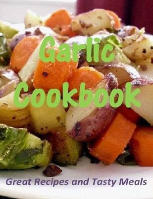 Garlic Cookbook: Great Recipes and Tasty Meals