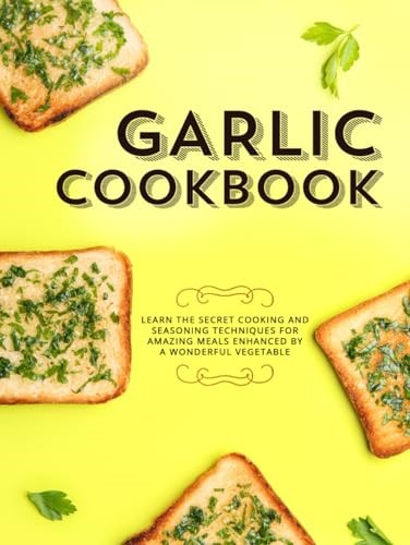 Garlic Cookbook: Learn the Secret Cooking and Seasoning Techniques for Amazing Meals Enhanced by a Wonderful Vegetable (Garlic Recipes)