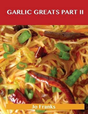 Garlic Greats Part II: Delicious Garlic Recipes, The Top 72 Garlic Recipes