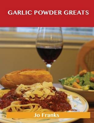 Garlic Powder Greats: Delicious Garlic Powder Recipes, The Top 99 Garlic Powder Recipes