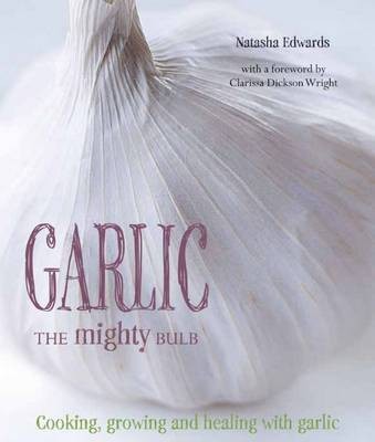 Garlic: The Mighty Bulb: Cooking, Growing and Healing with Garlic