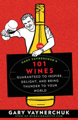 Gary Vaynerchuk's 101 Wines: Guaranteed to Inspire, Delight, and Bring Thunder to Your World