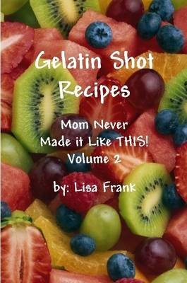 Gelatin Shot Recipes: Mom Never Made it Like THIS! Volume 2