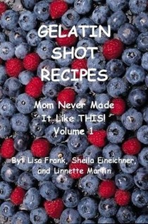 Gelatin Shot Recipes: Mom Never Made It Like THIS! Volume 1