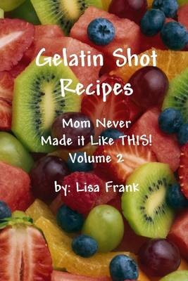 Gelatin Shot Recipes: Volume 2: Mom Never Made It Like This!