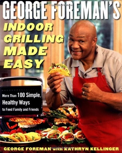 George Foreman's Indoor Grilling Made Easy: 100 Simple, Healthy Ways To Feed Family And Friends