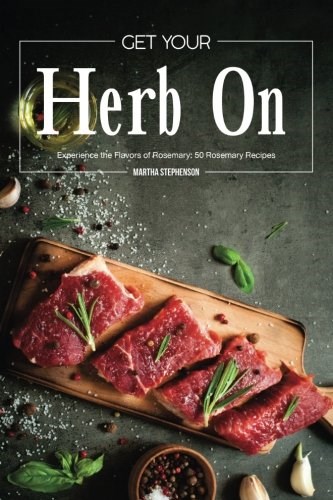 Get Your Herb On: Experience the Flavors of Rosemary: 50 Rosemary Recipes