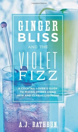 Ginger Bliss and the Violet Fizz: A Cocktail Lover's Guide to Mixing Drinks Using New and Classic Liqueurs