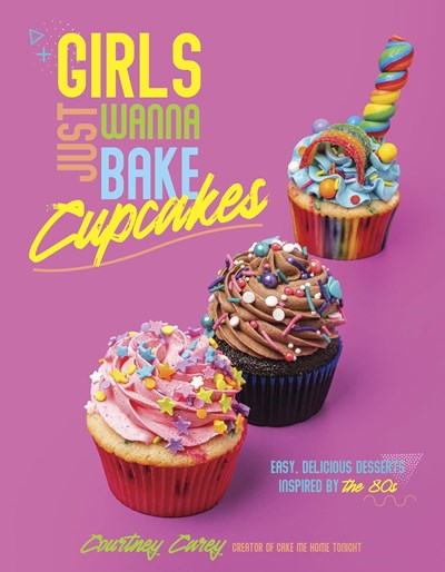 Girls Just Wanna Bake Cupcakes: Easy, Delicious Desserts Inspired by the 80s