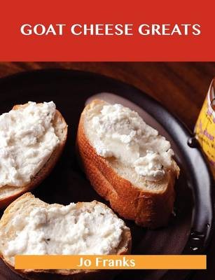Goat Cheese Greats: Delicious Goat Cheese Recipes, The Top 73 Goat Cheese Recipes