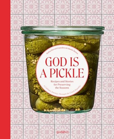 God Is A Pickle: Recipes and Stories for Preserving the Seasons – A Culinary Journey Through the Czech Republic