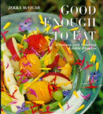 Good Enough To Eat: Growing and Cooking Edible Flowers