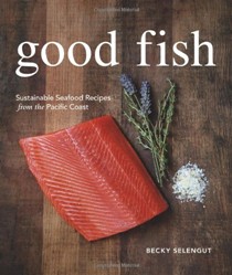 Good Fish: Sustainable Seafood Recipes from the Pacific Coast