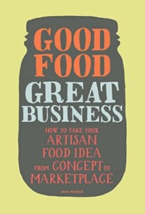 Good Food, Great Business: How to Take Your Artisan Food Idea from Concept to Marketplace
