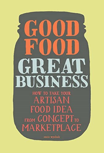 Good Food, Great Business: How to Take Your Artisan Food Idea from Concept to Marketplace