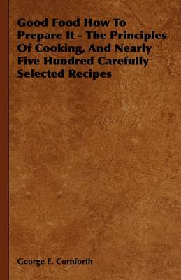 Good Food How To Prepare It - The Principles Of Cooking, And Nearly Five Hundred Carefully Selected Recipes