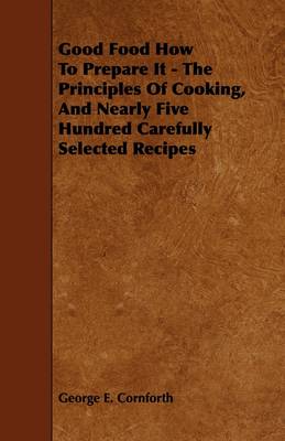 Good Food How To Prepare It - The Principles Of Cooking, And Nearly Five Hundred Carefully Selected Recipes