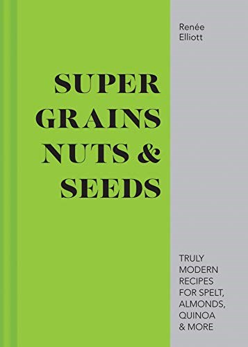 Good Grains, Nuts & Seeds: Truly Modern Recipes for Spelt, Almonds, Quinoa & More