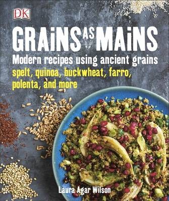 Grains as Mains: Modern Recipes Using Ancient Grains - Spelt, Quinoa, Buckwheat, Farro, Polenta, and More