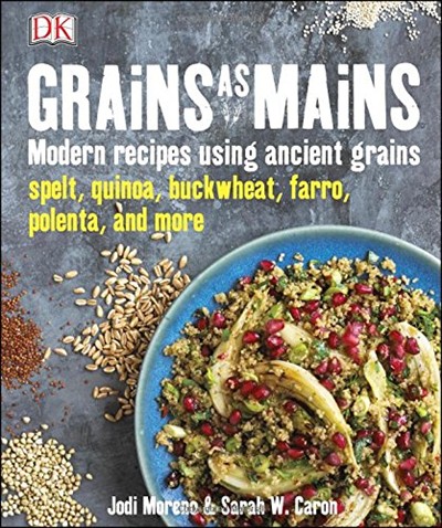 Grains as Mains: Modern Recipes Using Ancient Grains - Spelt, Quinoa, Buckwheat, Farro, Polenta, and More