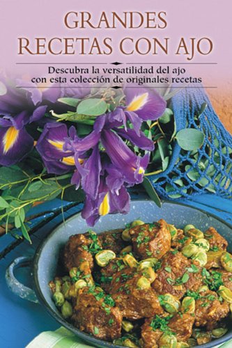 Grandes Recetas Con Ajo: Descubra La Versatilidad del Ajo Con Esta Coleccion de Originales Recetas