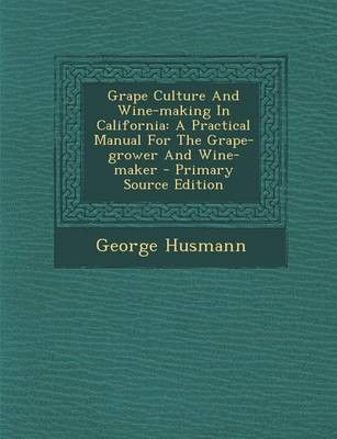 Grape Culture and Wine-Making in California: A Practical Manual for the Grape-Grower and Wine-Maker - Primary Source Edition