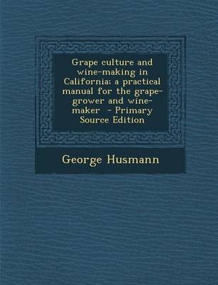 Grape Culture and Wine-Making in California; A Practical Manual for the Grape-Grower and Wine-Maker - Primary Source Edition