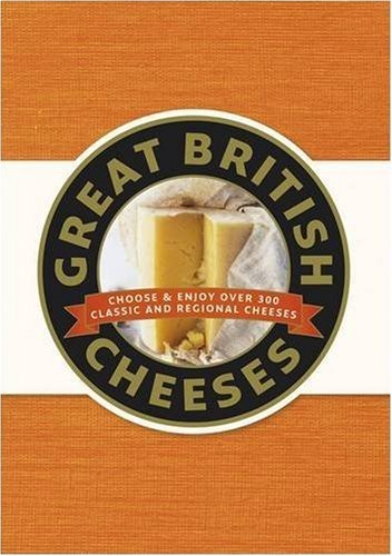 Great British Cheeses: Choose and Enjoy over 300 Classic and Regional Cheeses