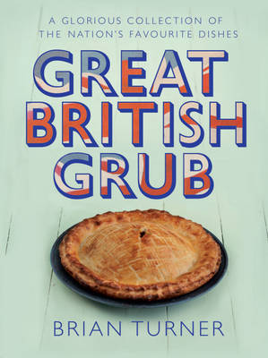 Great British Grub: A Glorious Collection of Our Nation's Favourite Dishes