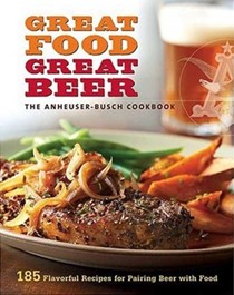 Great Food, Great Beer: The Anheuser-Busch Cookbook: 185 Flavorful Recipes for Pairing Beer with Food
