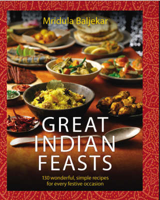 Great Indian Feasts: 150 Wonderful, Simple Recipes For Every Festive Occasion