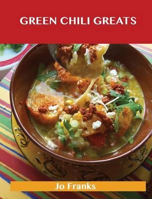 Green Chili Greats: Delicious Green Chili Recipes, The Top 100 Green Chili Recipes