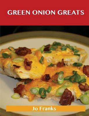 Green Onion Greats: Delicious Green Onion Recipes, The Top 100 Green Onion Recipes