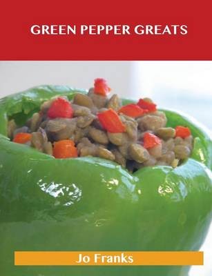 Green Pepper Greats: Delicious Green Pepper Recipes, The Top 100 Green Pepper Recipes