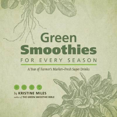 Green Smoothies for Every Season: A Year of Farmer's Market-Fresh Super Drinks