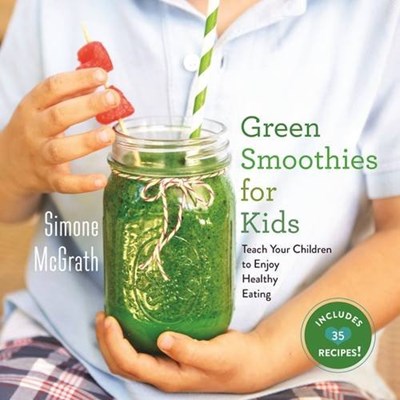 Green Smoothies for Kids: Teach Your Children to Enjoy Healthy Eating